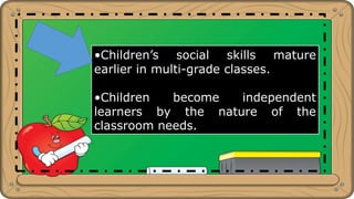 •Children’s social skills mature
earlier in multi-grade classes.
•Children become independent
learners by the nature of the
classroom needs.
 