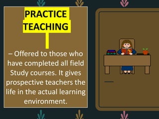 PRACTICE
TEACHING
– Offered to those who
have completed all field
Study courses. It gives
prospective teachers the
life in the actual learning
environment.
 