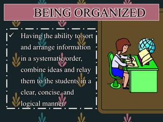  Having the ability to sort
and arrange information
in a systematic order,
combine ideas and relay
them to the students in a
clear, concise, and
logical manner.
BEING ORGANIZED
 