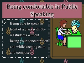  Being able to speak in
front of a class with 30-
40 students without
losing your concentration
and while keeping calm
and composed.
Being comfortable in Public
Speaking
 