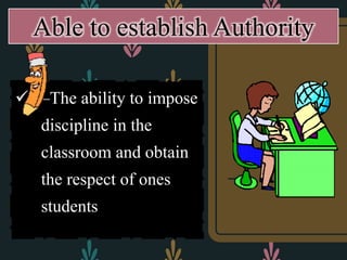  –The ability to impose
discipline in the
classroom and obtain
the respect of ones
students
Able to establish Authority
 