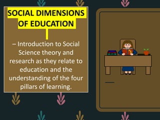 SOCIAL DIMENSIONS
OF EDUCATION
– Introduction to Social
Science theory and
research as they relate to
education and the
understanding of the four
pillars of learning.
 