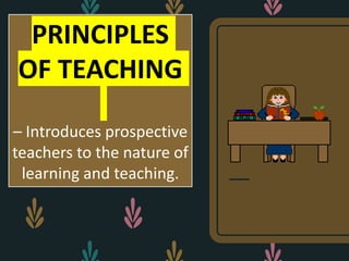 PRINCIPLES
OF TEACHING
– Introduces prospective
teachers to the nature of
learning and teaching.
 