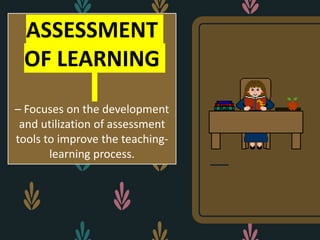 ASSESSMENT
OF LEARNING
– Focuses on the development
and utilization of assessment
tools to improve the teaching-
learning process.
 