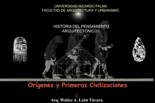 UNIVERSIDAD RICARDO PALMA
    FACULTAD DE ARQUITECTURA Y URBANISMO.



         HISTORIA DEL PENSAMIENTO
             ARQUITECTÒNICO I.




Orígenes y Primeras Civilizaciones

        Arq. Walter A. Leòn Tàvara.
 