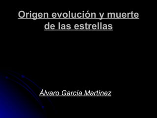 Origen evolución y muerte de las estrellas Álvaro García Martínez 