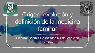 Origen, evolución y
definición de la medicina
familiar
Elaboró: Benítez Rosas Aldo R1 de Medicina
Familiar
 