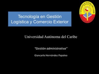 Tecnología en Gestión
Logística y Comercio Exterior

Universidad Autónoma del Caribe
“Gestión administrativa”
Giancarlo Hernández Papaleo

 