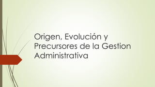 Origen, Evolución y
Precursores de la Gestion
Administrativa
 