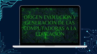 ORIGEN EVOLUCION Y
GENERACION DE LAS
COMPUTADORAS A LA
EDUCACION
 