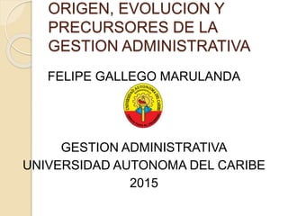 ORIGEN, EVOLUCION Y
PRECURSORES DE LA
GESTION ADMINISTRATIVA
FELIPE GALLEGO MARULANDA
GESTION ADMINISTRATIVA
UNIVERSIDAD AUTONOMA DEL CARIBE
2015
 
