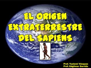 EL ORIGEN
EXTRATERRESTRE
  DEL SAPIENS

          Prof. Yuslemi Vásquez
          Prof. Edglimar Garrido
 