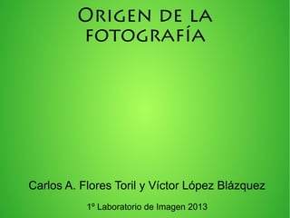 Origen de la
fotografía

Carlos A. Flores Toril y Víctor López Blázquez
1º Laboratorio de Imagen 2013

 