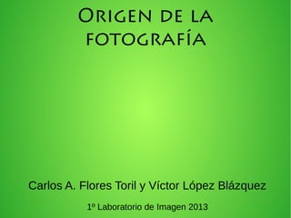 Origen de la
fotografía
Carlos A. Flores Toril y Víctor López Blázquez
1º Laboratorio de Imagen 2013
 