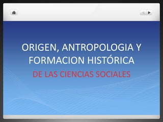 ORIGEN, ANTROPOLOGIA Y
FORMACION HISTÓRICA
DE LAS CIENCIAS SOCIALES
 
