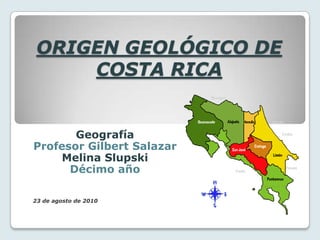 ORIGEN GEOLÓGICO DE COSTA RICA Geografía Profesor Gilbert Salazar Melina Slupski Décimo año 23 de agosto de 2010 