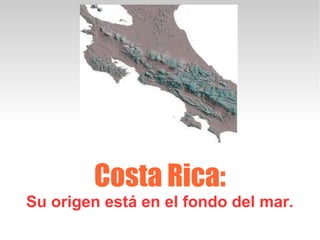 Costa Rica:
Su origen está en el fondo del mar.
 