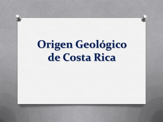 Origen Geológico
de Costa Rica
 