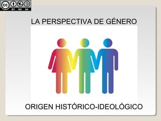 LA PERSPECTIVA DE GÉNERO
ORIGEN HISTÓRICO-IDEOLÓGICO
 