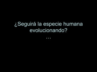 ¿Seguirá la especie humana
evolucionando?
…
 