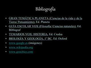 Bibliografía
• GRAN TEMÁTICA PLANETA (Ciencias de la vida y de la
Tierra/ Pensamiento), Ed. Planeta
• GUÍA ESCOLAR VOX (Filosofía/ Ciencias naturales), Ed.
Biblograf
• TEMARIOS VOX: HISTORIA, Ed. Credsa
• BIOLOGÍA Y GEOLOGÍA, 1º BC, Ed. Oxford
• www.google.es (imágenes)
• www.wikipedia.org
• www.geocities.com
 