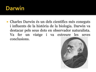    Charles Darwin és un dels científics més coneguts
    i influents de la història de la biologia. Darwin va
    destacar pels seus dots en observador naturalista.
    Va fer un viatge i va extreure les seves
    conclusions.
 