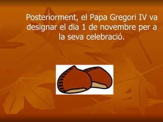 Posteriorment, el Papa Gregori IV va designar el dia 1 de novembre per a la seva celebració. 