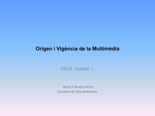 Origen i Vigència de la Multimèdia
PAC3. Apartat 1.
Ignasi F. Burgos Nuñez
Estudiant de Grau Multimèdia
 