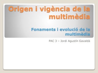 Origen i vigència de la
multimèdia
Fonaments i evolució de la
multimèdia
PAC 3 – Jordi Agustín Gavaldà
 
