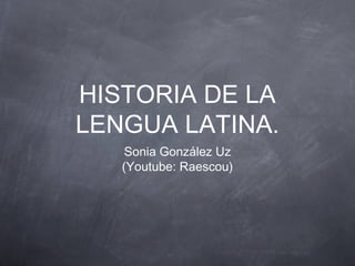 HISTORIA DE LA
LENGUA LATINA.
Sonia González Uz
(Youtube: Raescou)

 
