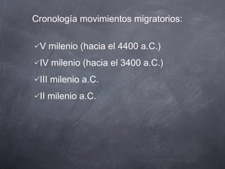 Cronología movimientos migratorios:
V milenio (hacia el 4400 a.C.)
IV milenio (hacia el 3400 a.C.)
III milenio a.C.
II milenio a.C.

 