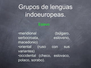 Grupos de lenguas
indoeuropeas.
Eslavo
•meridional

(búlgaro,
esloveno,

serbocroata,
macedonio)
•oriental
(ruso
con
sus
variantes)
•occidental (checo, eslovaco,
polaco, sorabo).

 