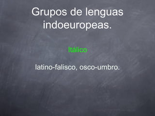 Grupos de lenguas
indoeuropeas.
Itálico
latino-falisco, osco-umbro.

 