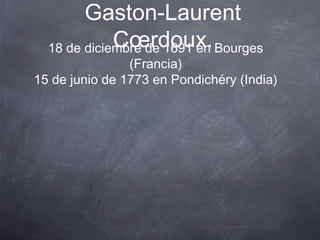 Gaston-Laurent
Cœrdoux. Bourges
18 de diciembre de 1691 en

(Francia)
15 de junio de 1773 en Pondichéry (India)

 