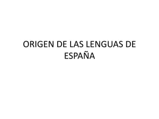 ORIGEN DE LAS LENGUAS DE
ESPAÑA
 