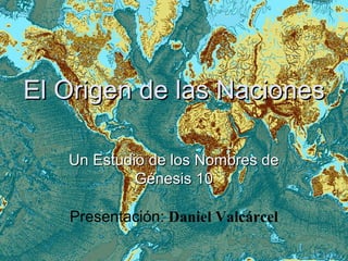 El Origen de las NacionesEl Origen de las Naciones
Un Estudio de los Nombres deUn Estudio de los Nombres de
Génesis 10Génesis 10
Presentación: Daniel Valcárcel
 