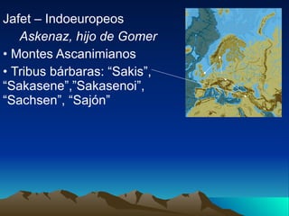 Jafet – Indoeuropeos Askenaz, hijo de Gomer Montes Ascanimianos Tribus bárbaras: “Sakis”, “Sakasene”,”Sakasenoi”, “Sachsen”, “Sajón” 