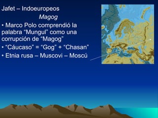 Jafet – Indoeuropeos Magog Marco Polo comprendió la palabra “Mungul” como una corrupción de “Magog” “ Cáucaso” = “Gog” + “Chasan” Etnia rusa – Muscovi – Moscú 