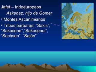 Jafet – Indoeuropeos
   Askenaz, hijo de Gomer
• Montes Ascanimianos
• Tribus bárbaras: “Sakis”,
“Sakasene”,”Sakasenoi”,
“Sachsen”, “Sajón”
 