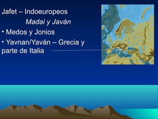 Jafet – Indoeuropeos
        Madai y Javán
• Medos y Jonios
• Yavnan/Yaván – Grecia y
parte de Italia
 
