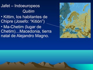 Jafet – Indoeuropeos
              Quitim
• Kittim, los habitantes de
Chipre (Josefo: “Kitión”)
• Ma-Chetim (lugar de
Chetim)…Macedonia, tierra
natal de Alejandro Magno.
 