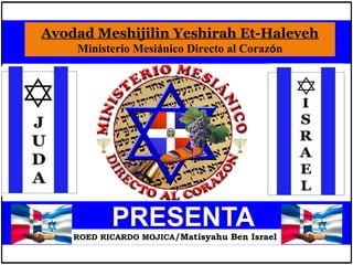 Avodad Meshijilin Yeshirah Et-Haleveh
Ministerio Mesiánico Directo al Corazón
ROED RICARDO MOJICA/Matisyahu Ben Israel
 