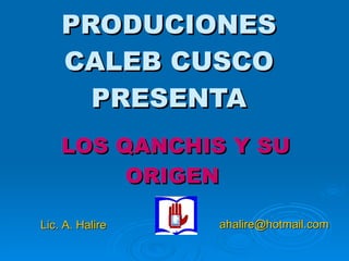 PRODUCIONES CALEB CUSCO PRESENTA LOS QANCHIS Y SU ORIGEN  Lic. A. Halire  [email_address] 