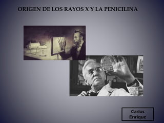 Carlos
Enrique
ORIGEN DE LOS RAYOS X Y LA PENICILINA
 