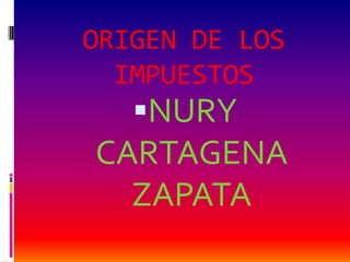 ORIGEN DE LOS IMPUESTOS NURY     CARTAGENA  ZAPATA 