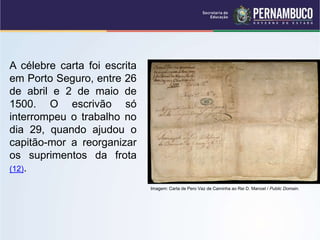 A célebre carta foi escrita
em Porto Seguro, entre 26
de abril e 2 de maio de
1500. O escrivão só
interrompeu o trabalho no
dia 29, quando ajudou o
capitão-mor a reorganizar
os suprimentos da frota
(12).
Imagem: Carta de Pero Vaz de Caminha ao Rei D. Manoel / Public Domain.
 