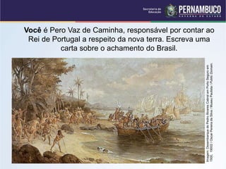 Você é Pero Vaz de Caminha, responsável por contar ao
Rei de Portugal a respeito da nova terra. Escreva uma
carta sobre o achamento do Brasil.
Imagem:
Desembarque
de
Pedro
Álvares
Cabral
em
Porto
Seguro
em
1500,
19002
/
Oscar
Pereira
da
Silva
/
Museu
Paulista
/
Public
Domain.
 
