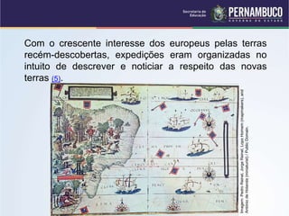 Com o crescente interesse dos europeus pelas terras
recém-descobertas, expedições eram organizadas no
intuito de descrever e noticiar a respeito das novas
terras (5).
Imagem:
Pedro
Reinel,
Jorge
Reinel,
Lopo
Homem
(mapmakers),
and
António
de
Holanda
(miniaturist)
/
Public
Domain.
 