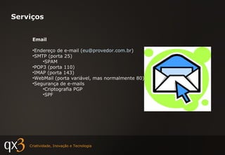 Serviços Email Endereço de e-mail ( [email_address] ) SMTP (porta 25) SPAM POP3 (porta 110) IMAP (porta 143) WebMail (porta variável, mas normalmente 80) Segurança de e-mails Criptografia PGP SPF 
