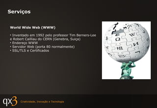 Serviços World Wide Web (WWW) Inventado em 1992 pelo professor Tim Berners-Lee e Robert Cailliau do CERN (Genebra, Suiça) Endereço WWW Servidor Web (porta 80 normalmente) SSL/TLS e Certificados 